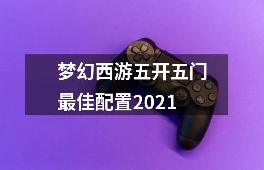 梦幻西游五开五门最佳配置2021-第1张-游戏资讯-龙启科技