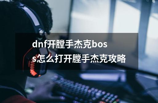 dnf开膛手杰克boss怎么打开膛手杰克攻略-第1张-游戏资讯-龙启科技