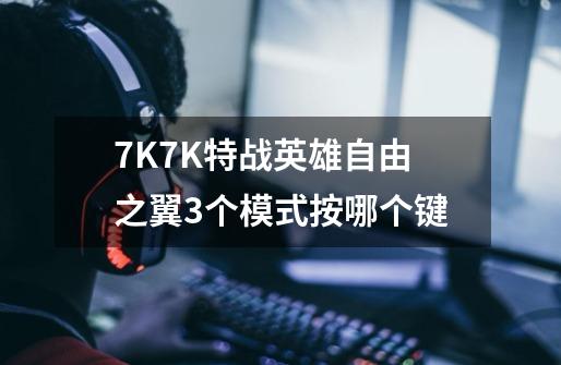 7K7K特战英雄自由之翼3个模式按哪个键-第1张-游戏资讯-龙启科技