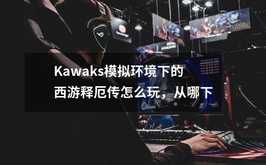 Kawaks模拟环境下的西游释厄传怎么玩，从哪下-第1张-游戏资讯-龙启科技