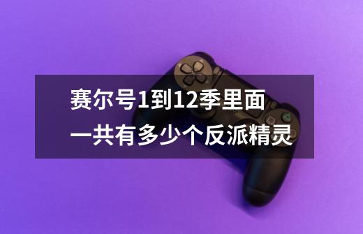 赛尔号1到12季里面一共有多少个反派精灵-第1张-游戏资讯-龙启科技