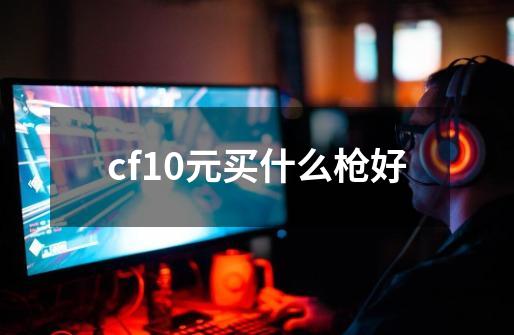 cf10元买什么枪好-第1张-游戏资讯-龙启科技