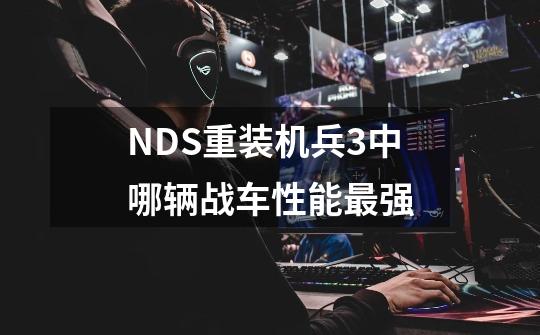 NDS重装机兵3中哪辆战车性能最强-第1张-游戏资讯-龙启科技