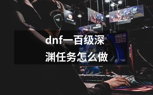 dnf一百级深渊任务怎么做-第1张-游戏资讯-龙启科技