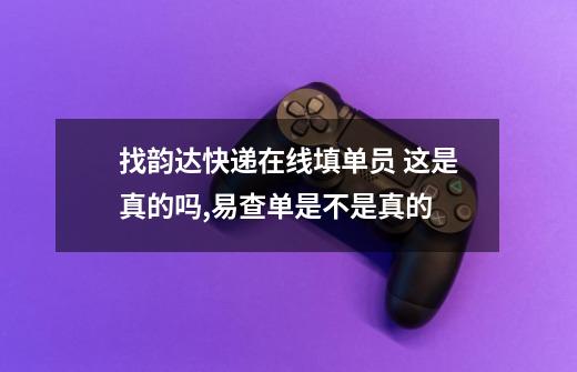 找韵达快递在线填单员 这是真的吗,易查单是不是真的-第1张-游戏资讯-龙启科技