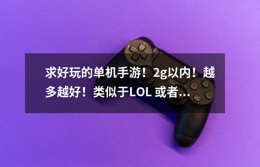 求好玩的单机手游！2g以内！越多越好！类似于LOL 或者孤胆车神和侠盗猎车手！但是要不需要谷歌服-第1张-游戏资讯-龙启科技