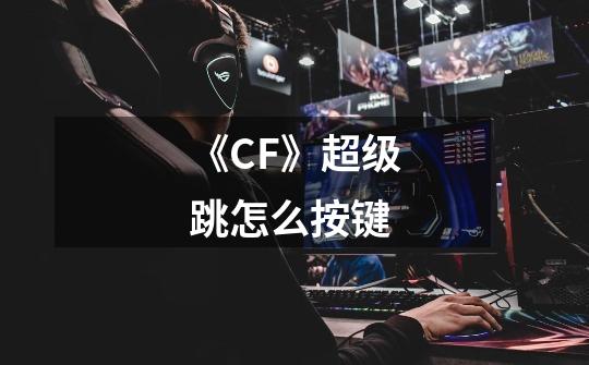 《CF》超级跳怎么按键-第1张-游戏资讯-龙启科技