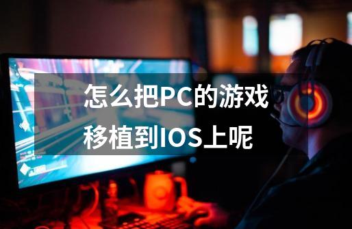 怎么把PC的游戏移植到IOS上呢-第1张-游戏资讯-龙启科技