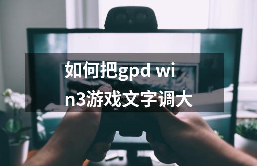 如何把gpd win3游戏文字调大-第1张-游戏资讯-龙启科技