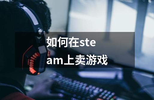 如何在steam上卖游戏-第1张-游戏资讯-龙启科技