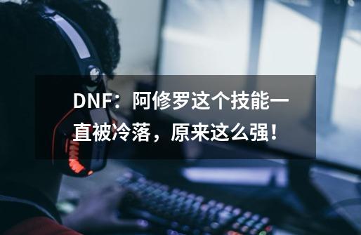 DNF：阿修罗这个技能一直被冷落，原来这么强！-第1张-游戏资讯-龙启科技