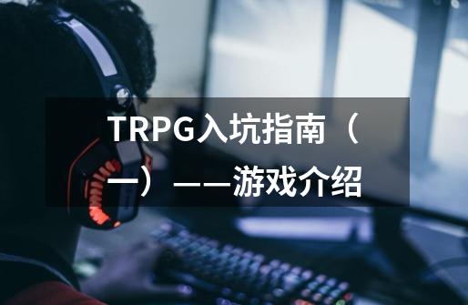 TRPG入坑指南（一）——游戏介绍-第1张-游戏资讯-龙启科技