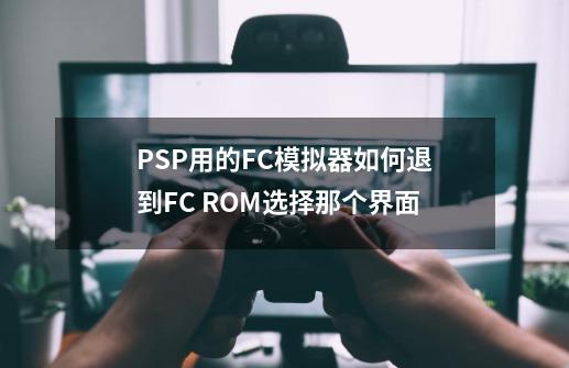 PSP用的FC模拟器如何退到FC ROM选择那个界面-第1张-游戏资讯-龙启科技