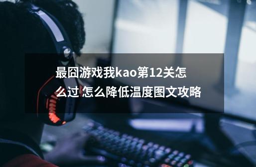 最囧游戏我kao第12关怎么过 怎么降低温度图文攻略-第1张-游戏资讯-龙启科技