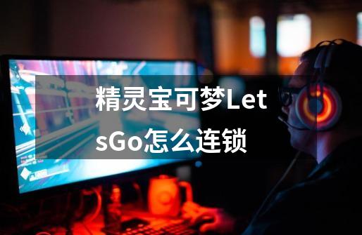 精灵宝可梦LetsGo怎么连锁-第1张-游戏资讯-龙启科技