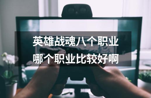 英雄战魂八个职业哪个职业比较好啊-第1张-游戏资讯-龙启科技