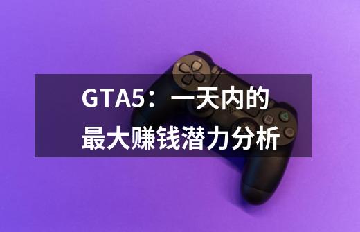 GTA5：一天内的最大赚钱潜力分析-第1张-游戏资讯-龙启科技