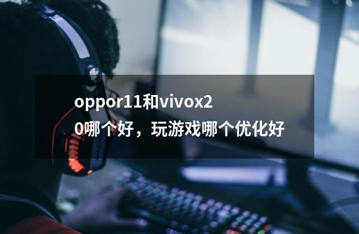 oppor11和vivox20哪个好，玩游戏哪个优化好-第1张-游戏资讯-龙启科技