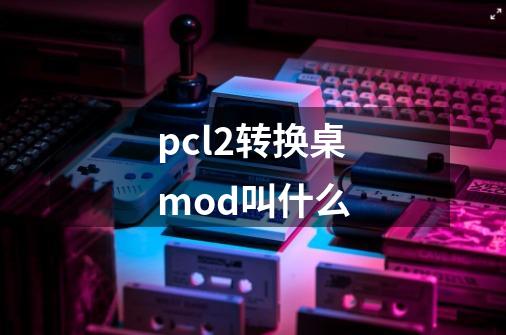 pcl2转换桌mod叫什么-第1张-游戏资讯-龙启科技