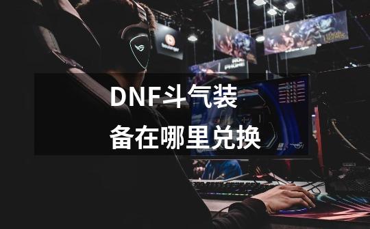 DNF斗气装备在哪里兑换-第1张-游戏资讯-龙启科技