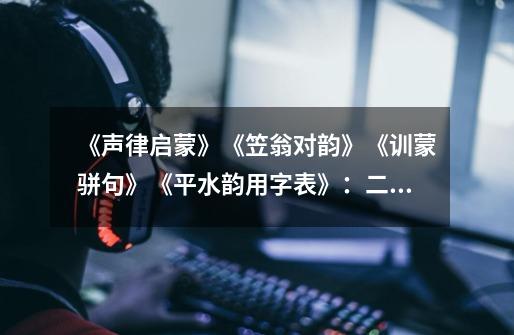 《声律启蒙》《笠翁对韵》《训蒙骈句》《平水韵用字表》：二萧-第1张-游戏资讯-龙启科技