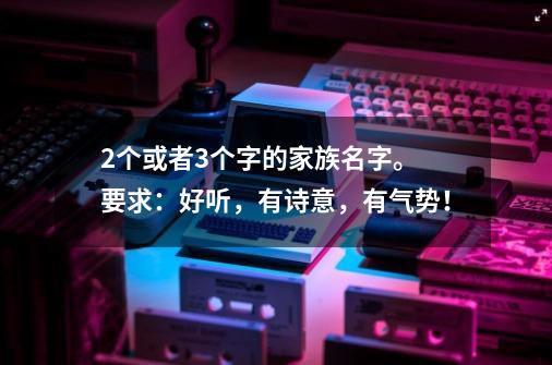 2个或者3个字的家族名字。 要求：好听，有诗意，有气势！-第1张-游戏资讯-龙启科技