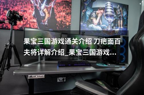 果宝三国游戏通关介绍 刀疤面百夫将详解介绍_果宝三国游戏通关介绍 刀疤面百夫将详解是什么-第1张-游戏资讯-龙启科技