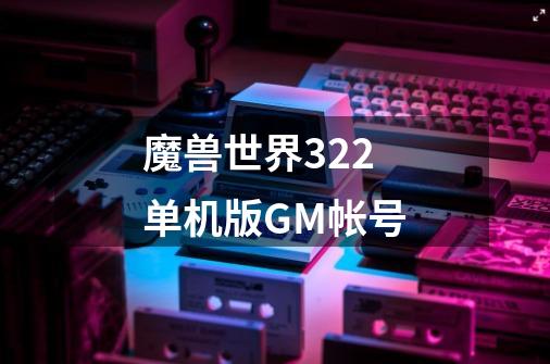 魔兽世界3.22单机版GM帐号-第1张-游戏资讯-龙启科技