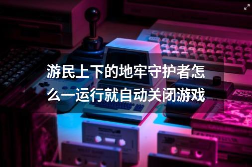 游民上下的地牢守护者怎么一运行就自动关闭游戏-第1张-游戏资讯-龙启科技