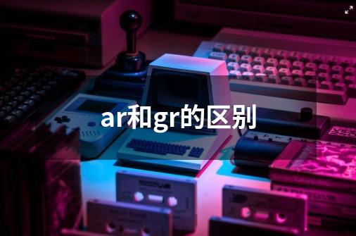 ar和gr的区别-第1张-游戏资讯-龙启科技