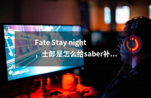 Fate Stay night，士郎是怎么给saber补魔的-第1张-游戏资讯-龙启科技