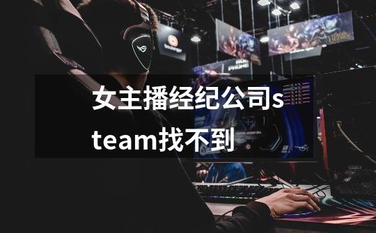 女主播经纪公司steam找不到-第1张-游戏资讯-龙启科技