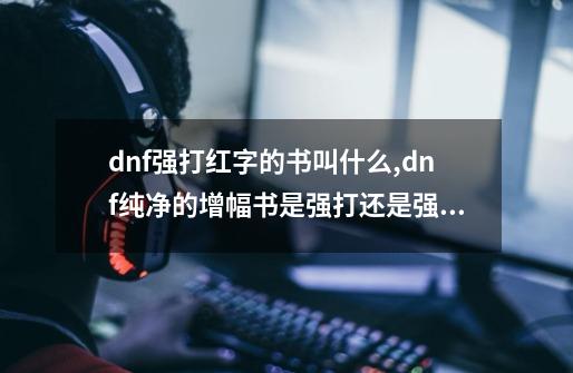 dnf强打红字的书叫什么,dnf纯净的增幅书是强打还是强扭-第1张-游戏资讯-龙启科技