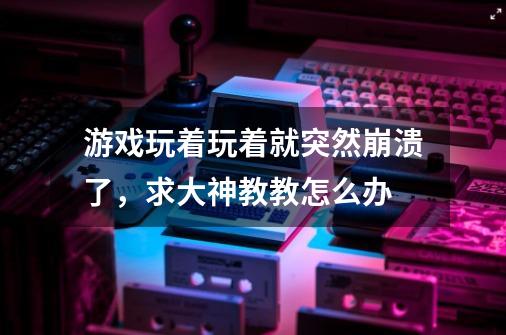 游戏玩着玩着就突然崩溃了，求大神教教怎么办-第1张-游戏资讯-龙启科技