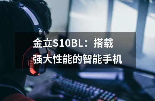 金立S10BL：搭载强大性能的智能手机-第1张-游戏资讯-龙启科技