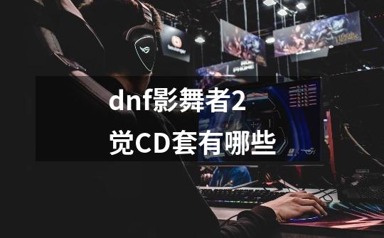 dnf影舞者2觉CD套有哪些-第1张-游戏资讯-龙启科技