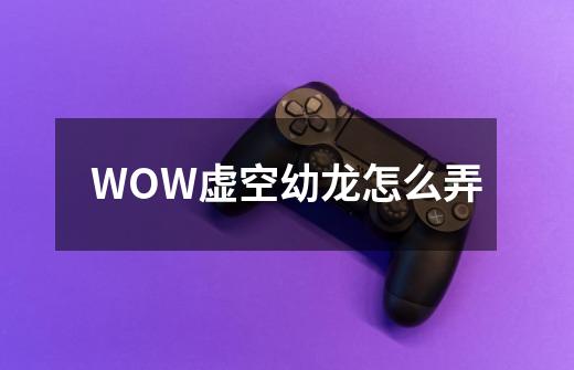 WOW虚空幼龙怎么弄-第1张-游戏资讯-龙启科技