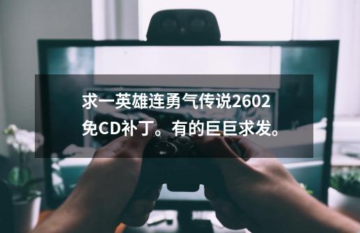 求一英雄连勇气传说2602免CD补丁。有的巨巨求发。-第1张-游戏资讯-龙启科技