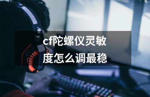 cf陀螺仪灵敏度怎么调最稳-第1张-游戏资讯-龙启科技