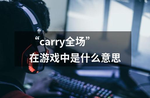 “carry全场”在游戏中是什么意思-第1张-游戏资讯-龙启科技