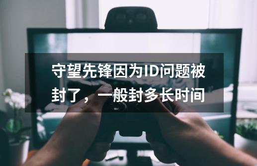 守望先锋因为ID问题被封了，一般封多长时间-第1张-游戏资讯-龙启科技