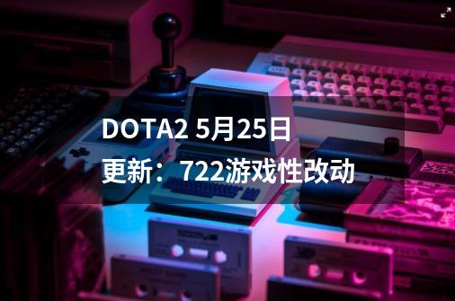 DOTA2 5月25日更新：7.22游戏性改动-第1张-游戏资讯-龙启科技