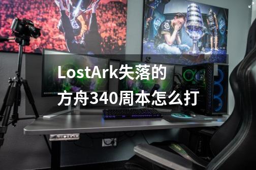 LostArk失落的方舟340周本怎么打-第1张-游戏资讯-龙启科技