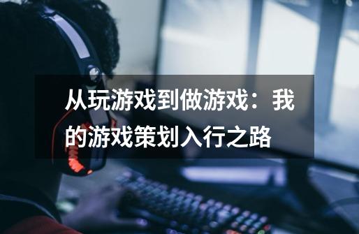 从玩游戏到做游戏：我的游戏策划入行之路-第1张-游戏资讯-龙启科技