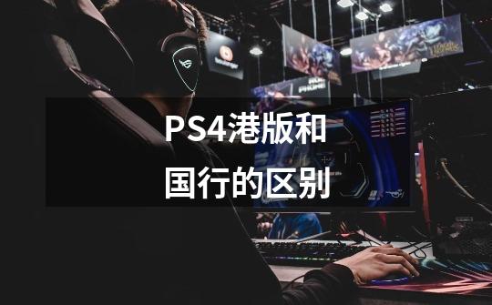 PS4港版和国行的区别-第1张-游戏资讯-龙启科技