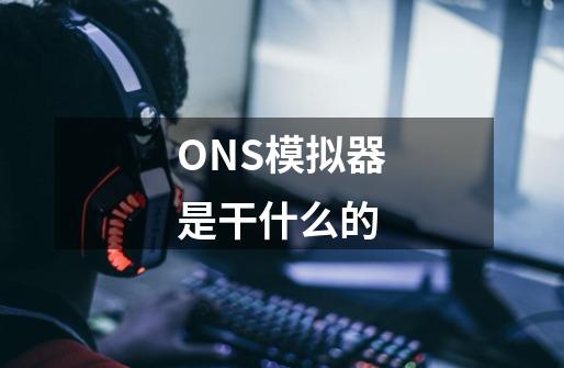 ONS模拟器是干什么的-第1张-游戏资讯-龙启科技