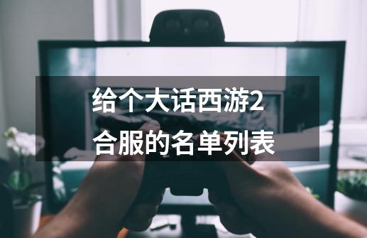 给个大话西游2合服的名单列表-第1张-游戏资讯-龙启科技