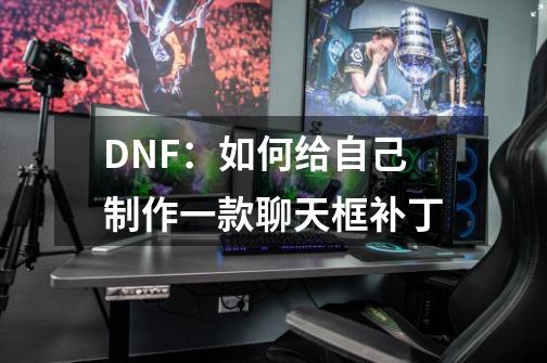 DNF：如何给自己制作一款聊天框补丁-第1张-游戏资讯-龙启科技