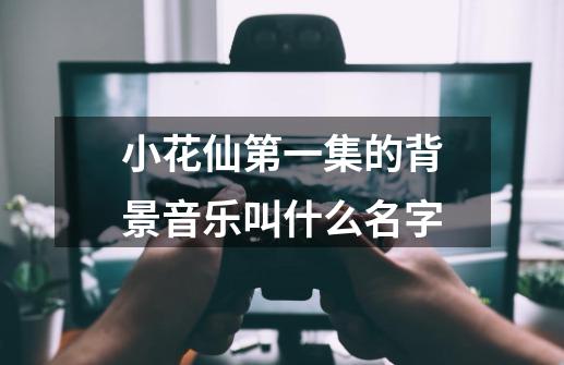 小花仙第一集的背景音乐叫什么名字-第1张-游戏资讯-龙启科技