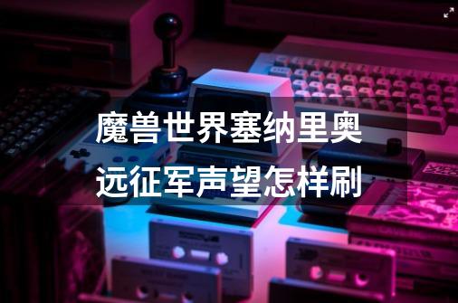 魔兽世界塞纳里奥远征军声望怎样刷-第1张-游戏资讯-龙启科技